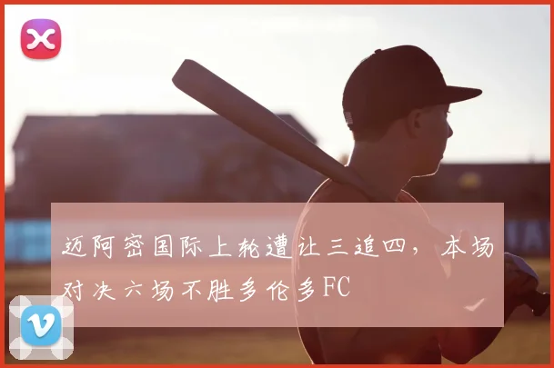 迈阿密国际上轮遭让三追四,本场对决六场不胜多伦多FC