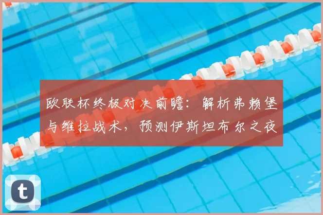 欧联杯终极对决前瞻：解析弗赖堡与维拉战术，预测伊斯坦布尔之夜胜负关键