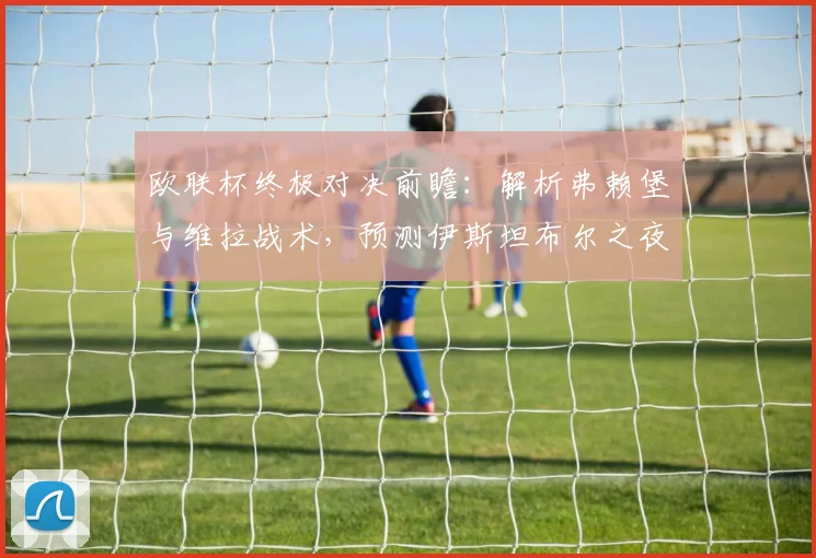 欧联杯终极对决前瞻:解析弗赖堡与维拉战术,预测伊斯坦布尔之夜胜负关键