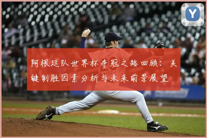阿根廷队世界杯夺冠之路回顾:关键制胜因素分析与未来前景展望
