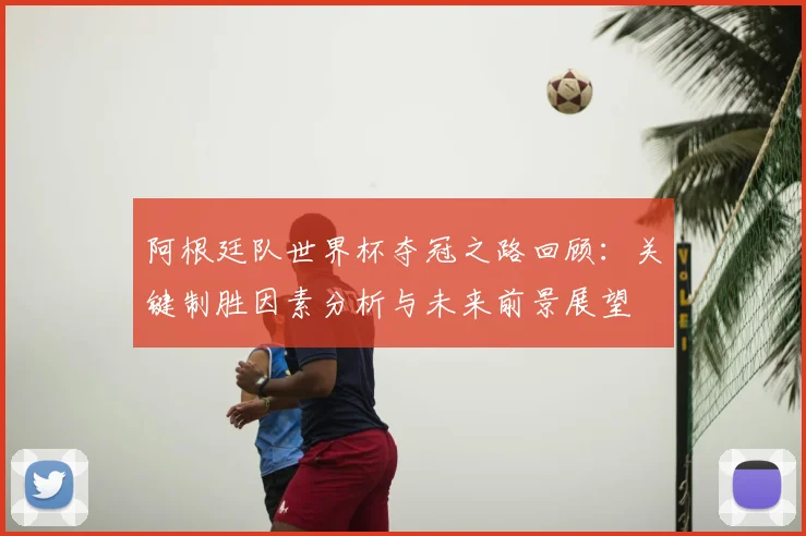 阿根廷队世界杯夺冠之路回顾：关键制胜因素分析与未来前景展望