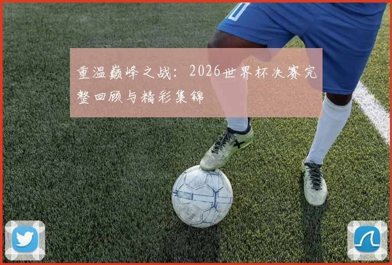 重温巅峰之战：2026世界杯决赛完整回顾与精彩集锦