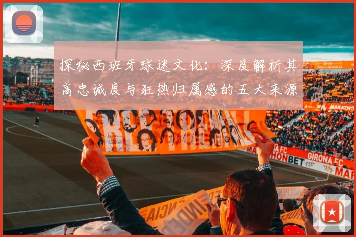 探秘西班牙球迷文化:深度解析其高忠诚度与狂热归属感的五大来源