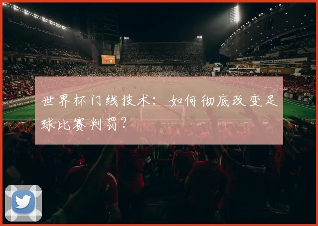 世界杯门线技术：如何彻底改变足球比赛判罚？